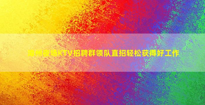 漳州夜场KTV招聘群领队直招轻松获得好工作